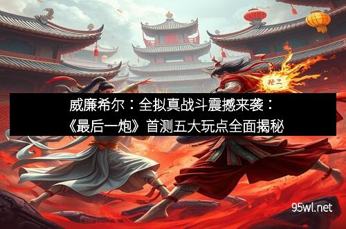 威廉希尔：全拟真战斗震撼来袭：《最后一炮》首测五大玩点全面揭秘