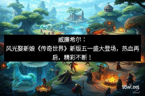 威廉希尔：风光娶新娘《传奇世界》新版五一盛大登场，热血再启，精彩不断！